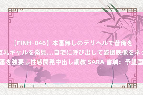 【FINH-046】本番無しのデリヘルで昔俺をバカにしていた同級生の巨乳ギャルを発見…自宅に呼び出して盗撮映像をネタに本番を強要し性感開発中出し調教 SARA 富瑞：予盟国保障“买入”评级 想象价88港元