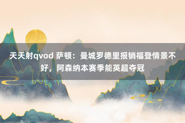 天天射qvod 萨顿：曼城罗德里报销福登情景不好，阿森纳本赛季能英超夺冠