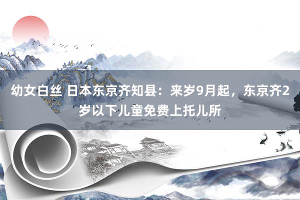 幼女白丝 日本东京齐知县：来岁9月起，东京齐2岁以下儿童免费上托儿所