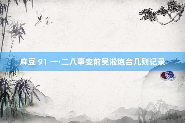 麻豆 91 一·二八事变前吴淞炮台几则记录