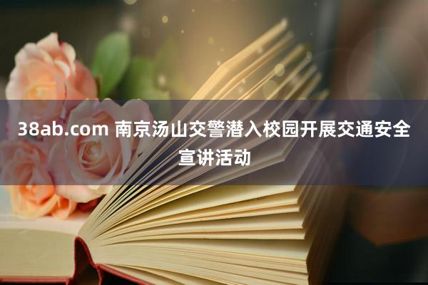 38ab.com 南京汤山交警潜入校园开展交通安全宣讲活动