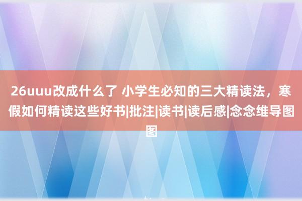 26uuu改成什么了 小学生必知的三大精读法，寒假如何精读这些好书|批注|读书|读后感|念念维导图