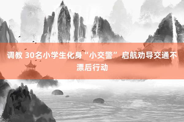 调教 30名小学生化身“小交警” 启航劝导交通不漂后行动