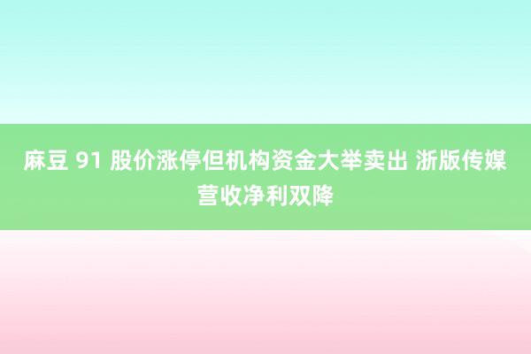 麻豆 91 股价涨停但机构资金大举卖出 浙版传媒营收净利双降