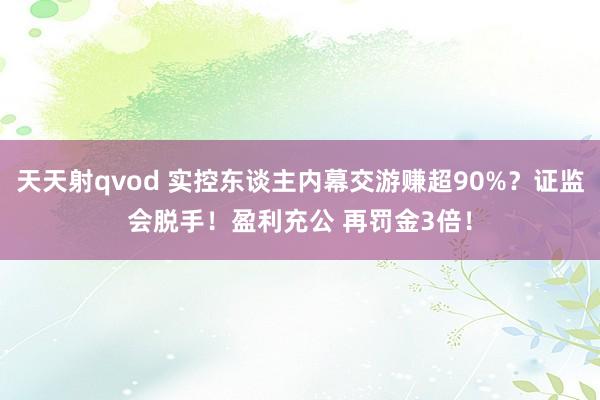 天天射qvod 实控东谈主内幕交游赚超90%？证监会脱手！盈利充公 再罚金3倍！