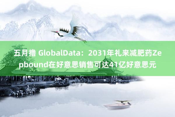 五月撸 GlobalData：2031年礼来减肥药Zepbound在好意思销售可达41亿好意思元