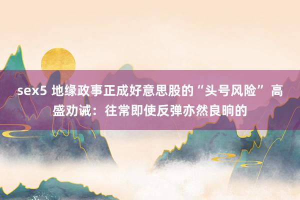 sex5 地缘政事正成好意思股的“头号风险” 高盛劝诫：往常即使反弹亦然良晌的