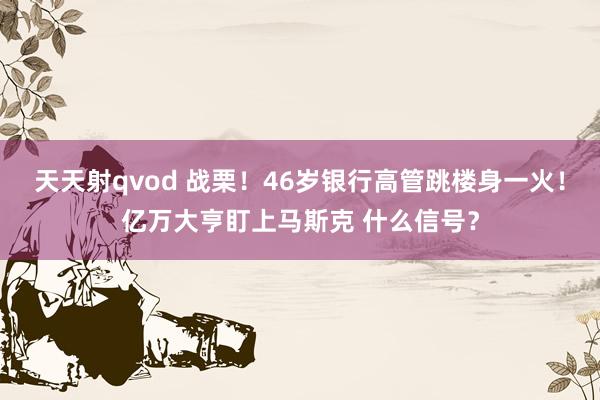 天天射qvod 战栗！46岁银行高管跳楼身一火！亿万大亨盯上马斯克 什么信号？