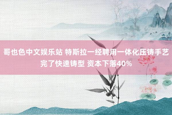 哥也色中文娱乐站 特斯拉一经聘用一体化压铸手艺完了快速铸型 资本下落40%