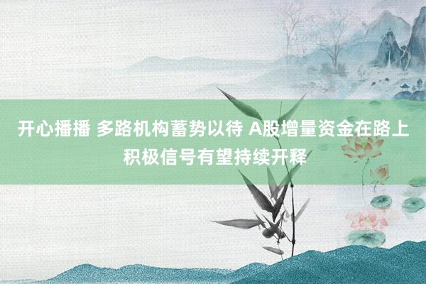 开心播播 多路机构蓄势以待 A股增量资金在路上 积极信号有望持续开释