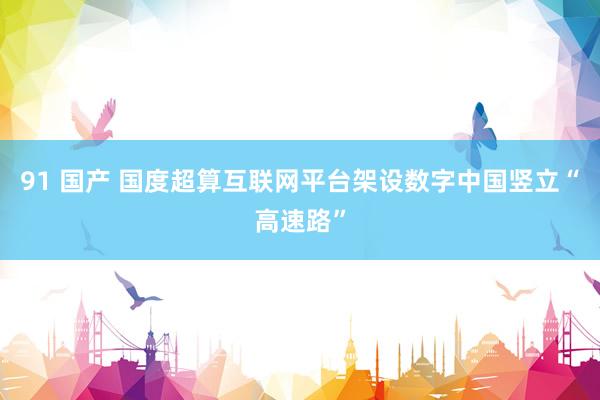 91 国产 国度超算互联网平台架设数字中国竖立“高速路”