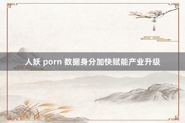 人妖 porn 数据身分加快赋能产业升级