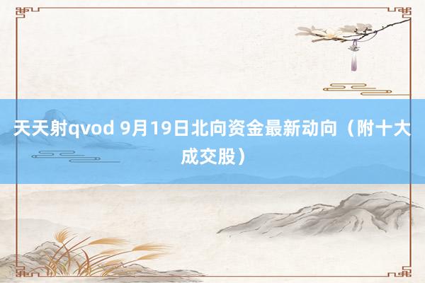 天天射qvod 9月19日北向资金最新动向（附十大成交股）