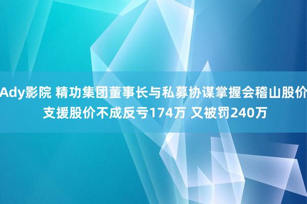 Ady影院 精功集团董事长与私募协谋掌握会稽山股价 支援股价不成反亏174万 又被罚240万