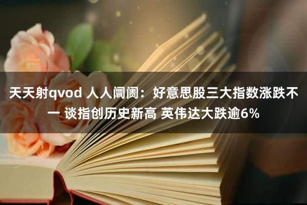 天天射qvod 人人阛阓：好意思股三大指数涨跌不一 谈指创历史新高 英伟达大跌逾6%