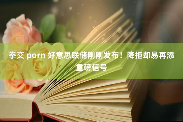 拳交 porn 好意思联储刚刚发布！降拒却易再添重磅信号