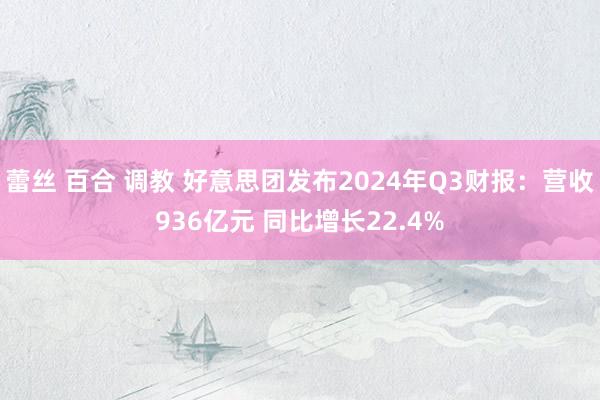 蕾丝 百合 调教 好意思团发布2024年Q3财报：营收936亿元 同比增长22.4%