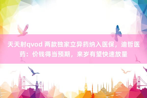 天天射qvod 两款独家立异药纳入医保，迪哲医药：价钱得当预期，来岁有望快速放量