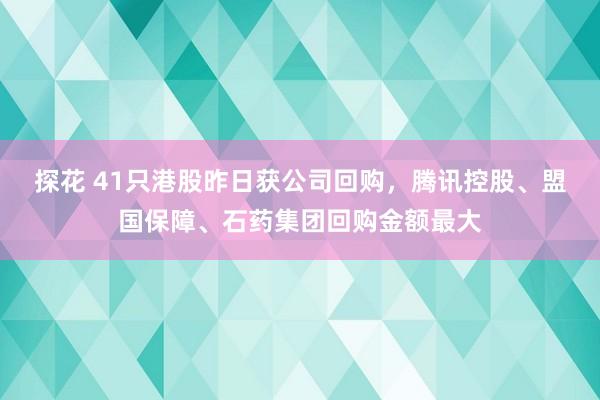 探花 41只港股昨日获公司回购，腾讯控股、盟国保障、石药集团回购金额最大