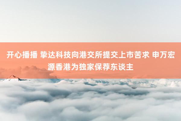 开心播播 挚达科技向港交所提交上市苦求 申万宏源香港为独家保荐东谈主