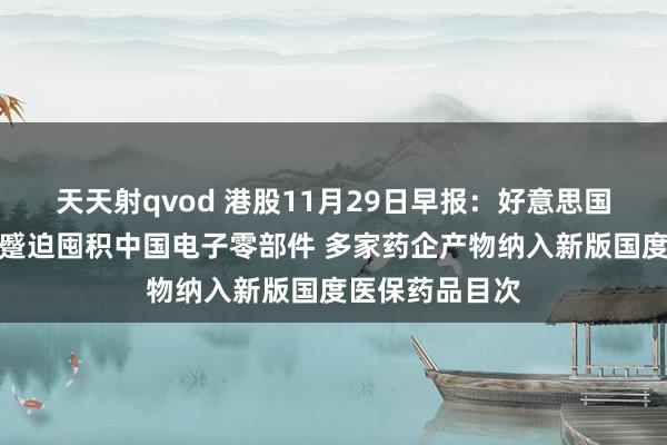 天天射qvod 港股11月29日早报：好意思国科技大厂称正蹙迫囤积中国电子零部件 多家药企产物纳入新版国度医保药品目次