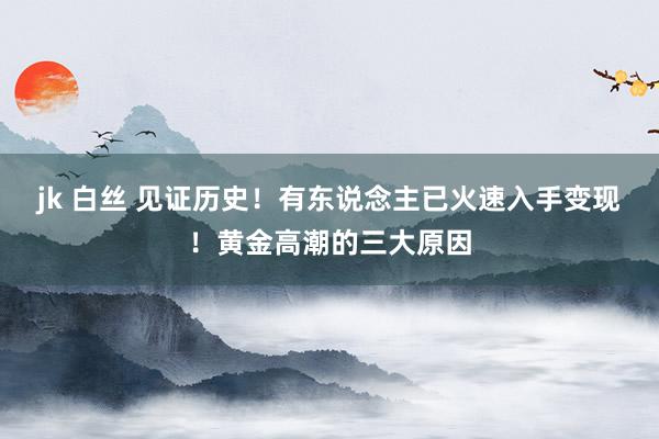 jk 白丝 见证历史！有东说念主已火速入手变现！黄金高潮的三大原因
