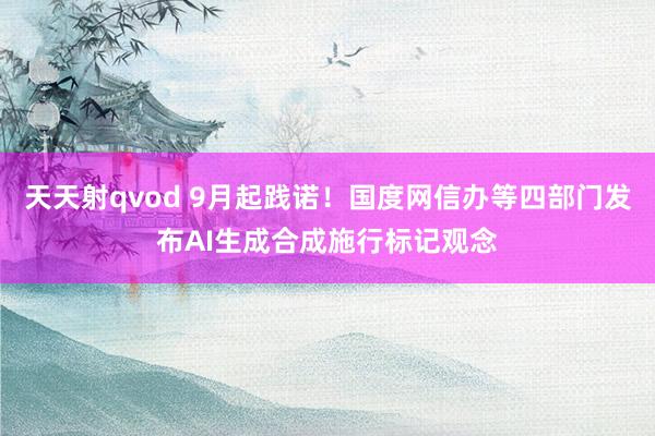 天天射qvod 9月起践诺！国度网信办等四部门发布AI生成合成施行标记观念