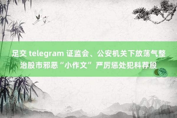 足交 telegram 证监会、公安机关下放荡气整治股市邪恶“小作文” 严厉惩处犯科荐股