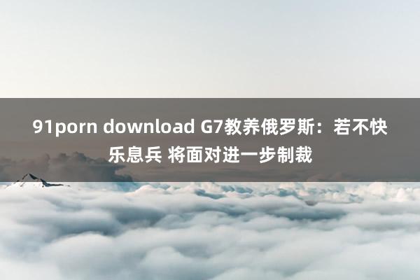 91porn download G7教养俄罗斯：若不快乐息兵 将面对进一步制裁