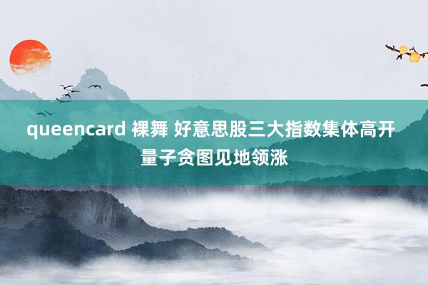 queencard 裸舞 好意思股三大指数集体高开 量子贪图见地领涨
