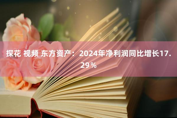 探花 视频 东方资产：2024年净利润同比增长17.29％