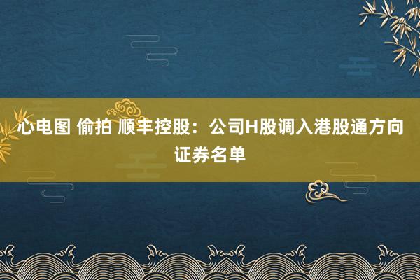 心电图 偷拍 顺丰控股：公司H股调入港股通方向证券名单