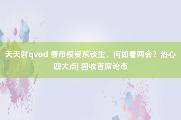 天天射qvod 债市投资东谈主，何如看两会？热心四大点| 固收首席论市