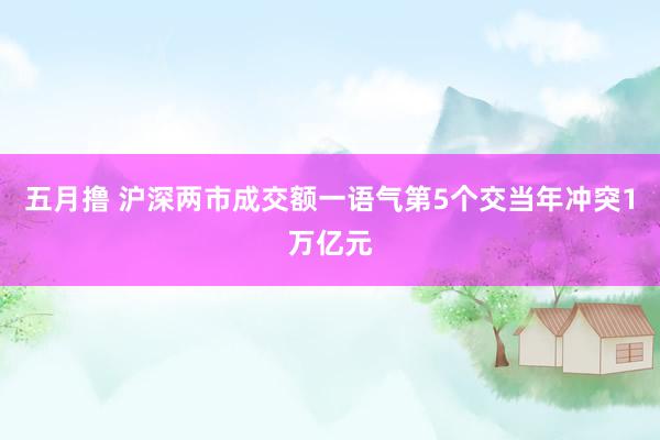 五月撸 沪深两市成交额一语气第5个交当年冲突1万亿元