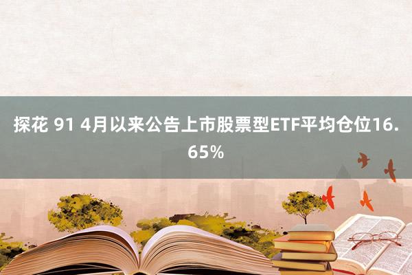 探花 91 4月以来公告上市股票型ETF平均仓位16.65%