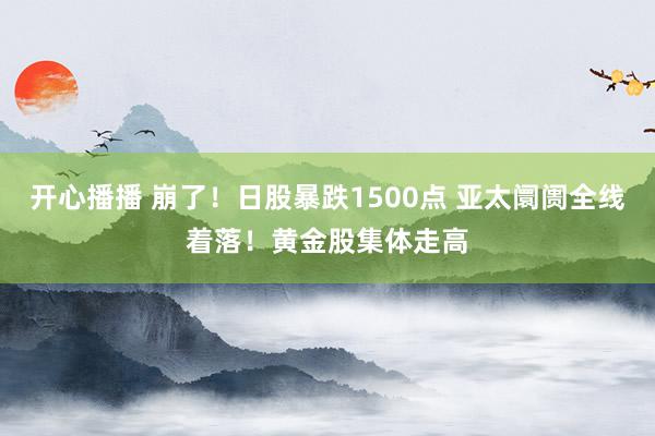开心播播 崩了！日股暴跌1500点 亚太阛阓全线着落！黄金股集体走高