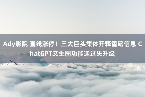 Ady影院 直线涨停！三大巨头集体开释重磅信息 ChatGPT文生图功能迎过失升级