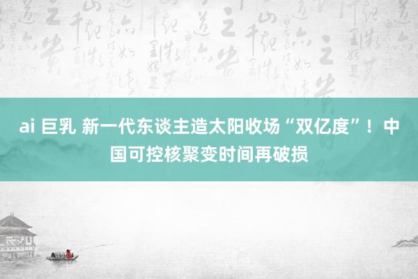 ai 巨乳 新一代东谈主造太阳收场“双亿度”！中国可控核聚变时间再破损
